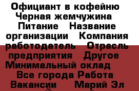 Официант в кофейню "Черная жемчужина". Питание › Название организации ­ Компания-работодатель › Отрасль предприятия ­ Другое › Минимальный оклад ­ 1 - Все города Работа » Вакансии   . Марий Эл респ.,Йошкар-Ола г.